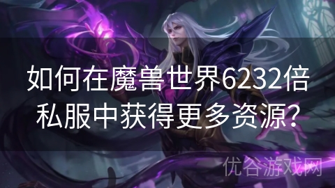 如何在魔兽世界6232倍私服中获得更多资源？