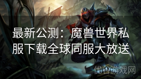 最新公测：魔兽世界私服下载全球同服大放送