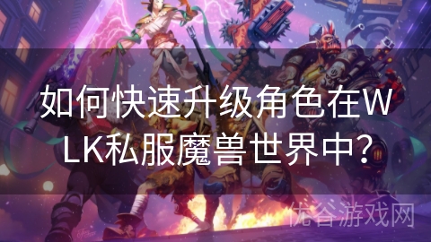 如何快速升级角色在WLK私服魔兽世界中？