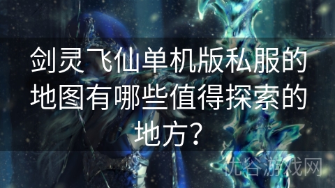 剑灵飞仙单机版私服的地图有哪些值得探索的地方？