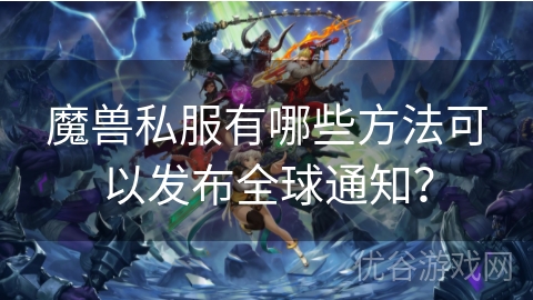 魔兽私服有哪些方法可以发布全球通知？