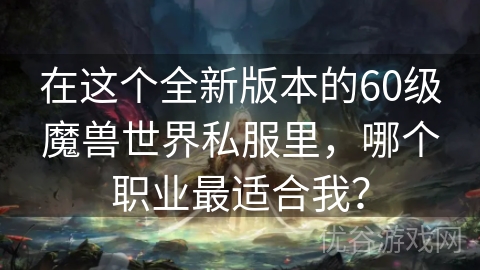 在这个全新版本的60级魔兽世界私服里，哪个职业最适合我？