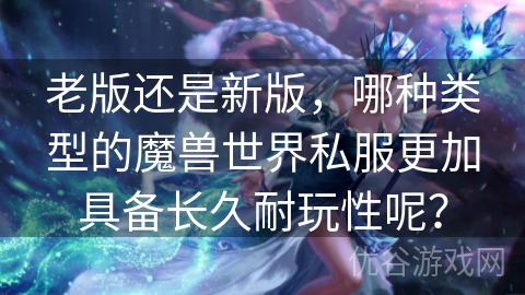 老版还是新版，哪种类型的魔兽世界私服更加具备长久耐玩性呢？