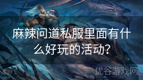 麻辣问道私服里面有什么好玩的活动？