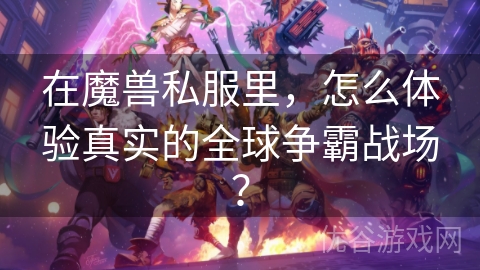 在魔兽私服里，怎么体验真实的全球争霸战场？