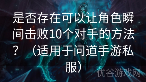 是否存在可以让角色瞬间击败10个对手的方法？（适用于问道手游私服）