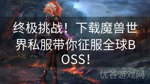 终极挑战！下载魔兽世界私服带你征服全球BOSS！