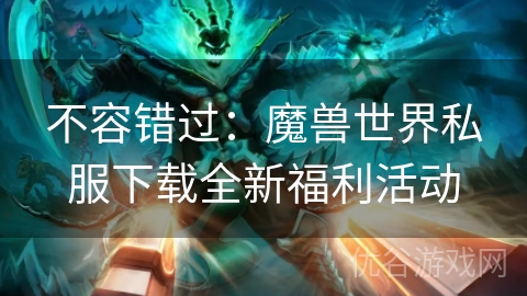 不容错过：魔兽世界私服下载全新福利活动