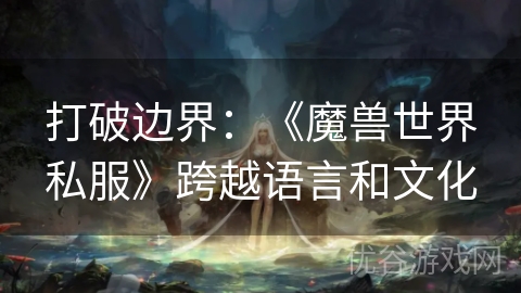 打破边界：《魔兽世界私服》跨越语言和文化