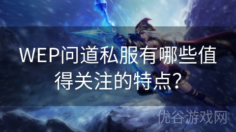 WEP问道私服有哪些值得关注的特点？