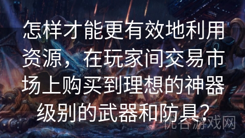 怎样才能更有效地利用资源，在玩家间交易市场上购买到理想的神器级别的武器和防具？