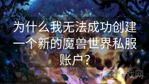 为什么我无法成功创建一个新的魔兽世界私服账户？