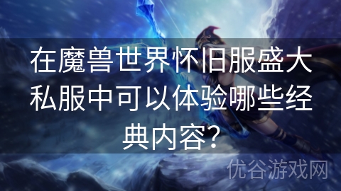 在魔兽世界怀旧服盛大私服中可以体验哪些经典内容？