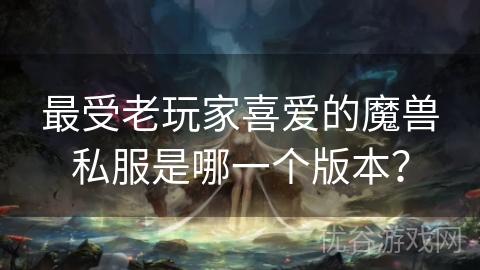 最受老玩家喜爱的魔兽私服是哪一个版本？