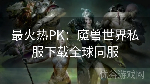 最火热PK：魔兽世界私服下载全球同服