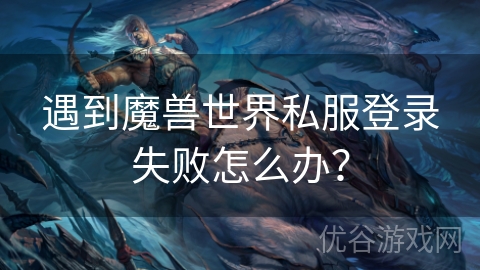 遇到魔兽世界私服登录失败怎么办？