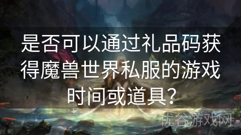 是否可以通过礼品码获得魔兽世界私服的游戏时间或道具？