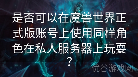 是否可以在魔兽世界正式版账号上使用同样角色在私人服务器上玩耍？