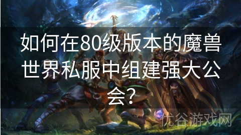 如何在80级版本的魔兽世界私服中组建强大公会？