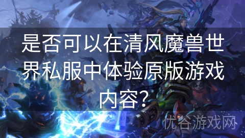 是否可以在清风魔兽世界私服中体验原版游戏内容？