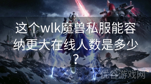 这个wlk魔兽私服能容纳更大在线人数是多少？