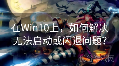 在Win10上，如何解决无法启动或闪退问题？