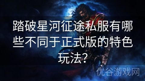 踏破星河征途私服有哪些不同于正式版的特色玩法？