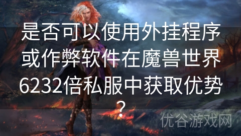 是否可以使用外挂程序或作弊软件在魔兽世界6232倍私服中获取优势？