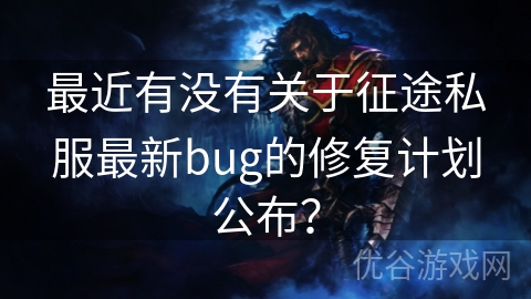 最近有没有关于征途私服最新bug的修复计划公布？