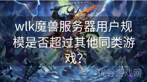 wlk魔兽服务器用户规模是否超过其他同类游戏？