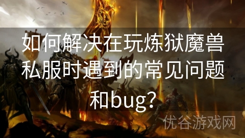 如何解决在玩炼狱魔兽私服时遇到的常见问题和bug？