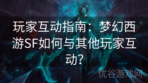 玩家互动指南：梦幻西游SF如何与其他玩家互动？