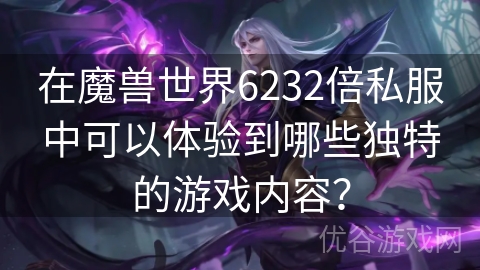 在魔兽世界6232倍私服中可以体验到哪些独特的游戏内容？