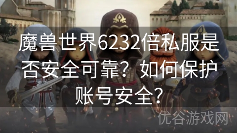 魔兽世界6232倍私服是否安全可靠？如何保护账号安全？