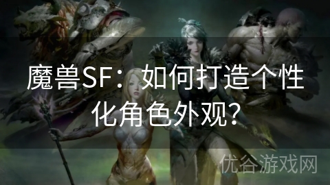 魔兽SF：如何打造个性化角色外观？