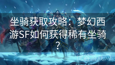 坐骑获取攻略：梦幻西游SF如何获得稀有坐骑？