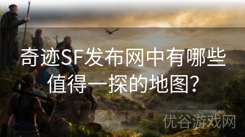 奇迹SF发布网中有哪些值得一探的地图？