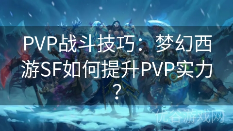 PVP战斗技巧：梦幻西游SF如何提升PVP实力？