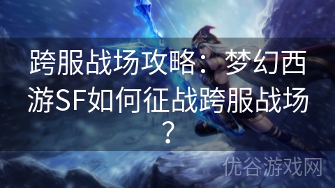 跨服战场攻略：梦幻西游SF如何征战跨服战场？