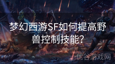 梦幻西游SF如何提高野兽控制技能？