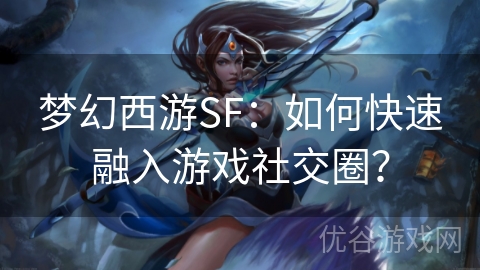 梦幻西游SF：如何快速融入游戏社交圈？