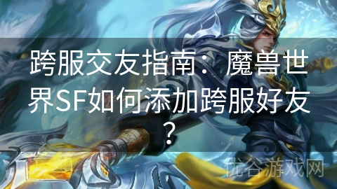 跨服交友指南：魔兽世界SF如何添加跨服好友？