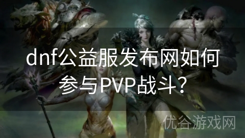 dnf公益服发布网如何参与PVP战斗？