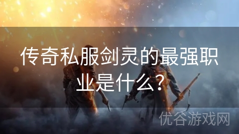 传奇私服剑灵的最强职业是什么？