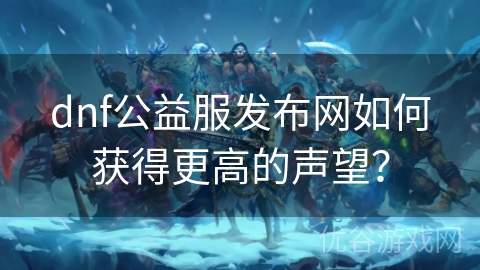 dnf公益服发布网如何获得更高的声望？