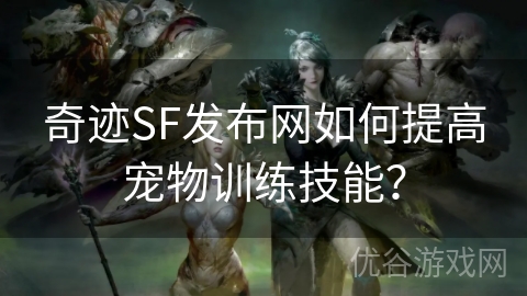 奇迹SF发布网如何提高宠物训练技能？