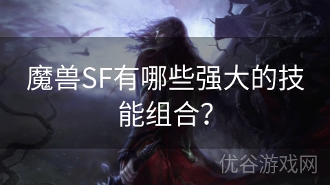 魔兽SF有哪些强大的技能组合？