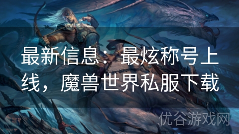 最新信息：最炫称号上线，魔兽世界私服下载