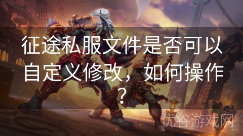 征途私服文件是否可以自定义修改，如何操作？