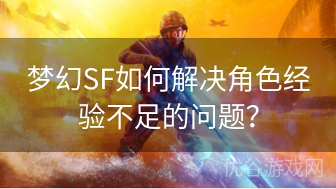 梦幻SF如何解决角色经验不足的问题？